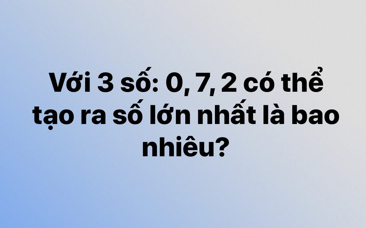 Câu đố mẹo tính toán gây rối não: &quot;3 số 0, 7, 2 có thể tạo ra số lớn nhất là bao nhiêu&quot; nhưng đáp án lại không phải 720?