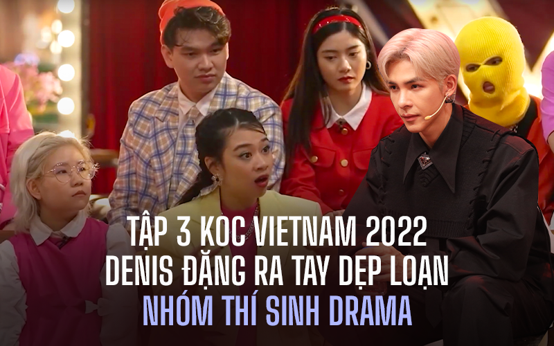 Tập 3 KOC VIETNAM 2022: Denis Đặng dẹp loạn, nói gì mà khiến nhóm thí sinh drama &quot;tắt điện&quot;?