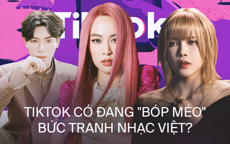 TikTok có bóp méo làng nhạc Việt?
